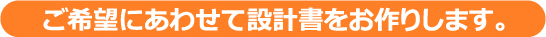 ご希望にあわせて設計書をお作りします。