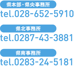 tel.028-652-5910 県本部・県央事務所 tel.0287-43-3881 県北（仮）事務所 tel.0283-24-5181